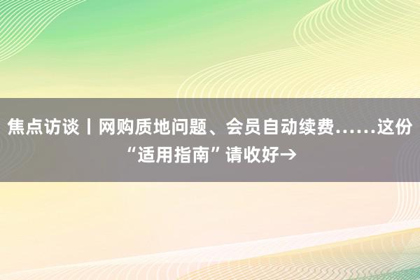 焦点访谈丨网购质地问题、会员自动续费……这份“适用指南”请收好→