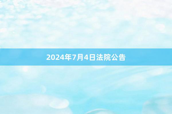 2024年7月4日法院公告