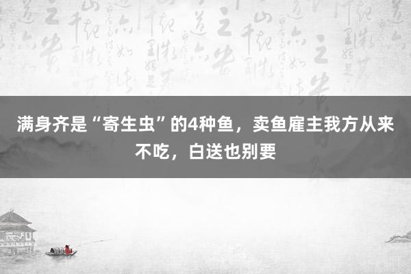 满身齐是“寄生虫”的4种鱼，卖鱼雇主我方从来不吃，白送也别要