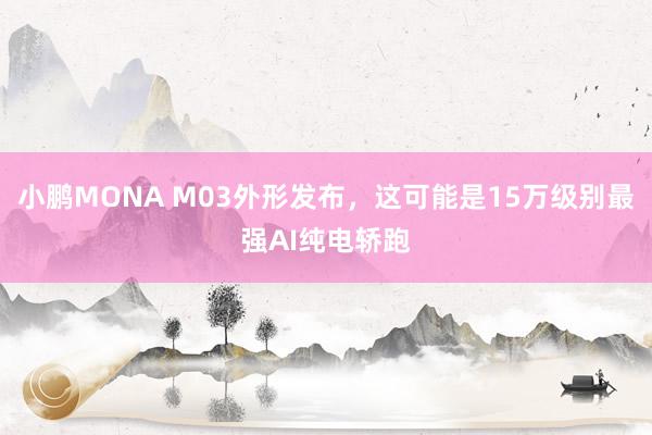 小鹏MONA M03外形发布，这可能是15万级别最强AI纯电轿跑