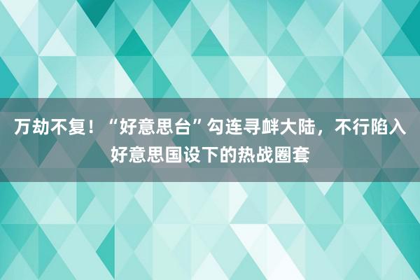 万劫不复！“好意思台”勾连寻衅大陆，不行陷入好意思国设下的热战圈套