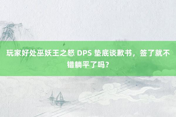 玩家好处巫妖王之怒 DPS 垫底谈歉书，签了就不错躺平了吗？