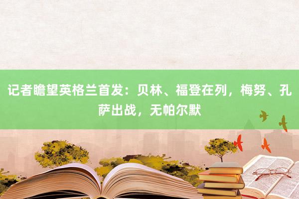 记者瞻望英格兰首发：贝林、福登在列，梅努、孔萨出战，无帕尔默