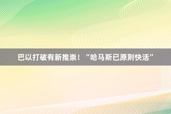 巴以打破有新推崇！“哈马斯已原则快活”