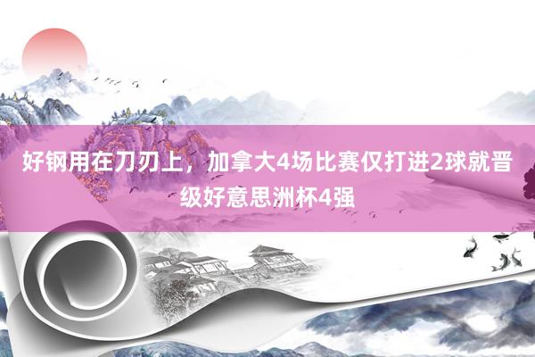 好钢用在刀刃上，加拿大4场比赛仅打进2球就晋级好意思洲杯4强