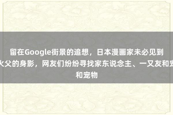 留在Google街景的追想，日本漫画家未必见到一火父的身影，网友们纷纷寻找家东说念主、一又友和宠物