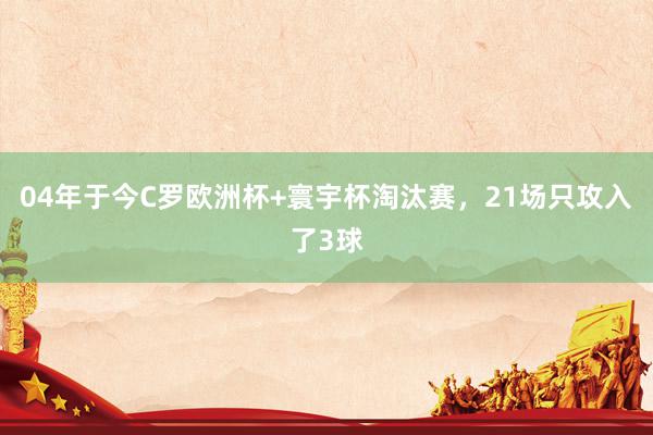 04年于今C罗欧洲杯+寰宇杯淘汰赛，21场只攻入了3球