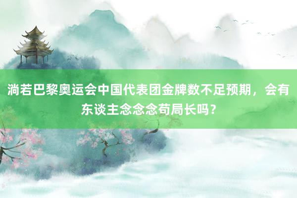 淌若巴黎奥运会中国代表团金牌数不足预期，会有东谈主念念念苟局长吗？