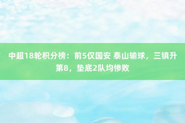 中超18轮积分榜：前5仅国安 泰山输球，三镇升第8，垫底2队均惨败