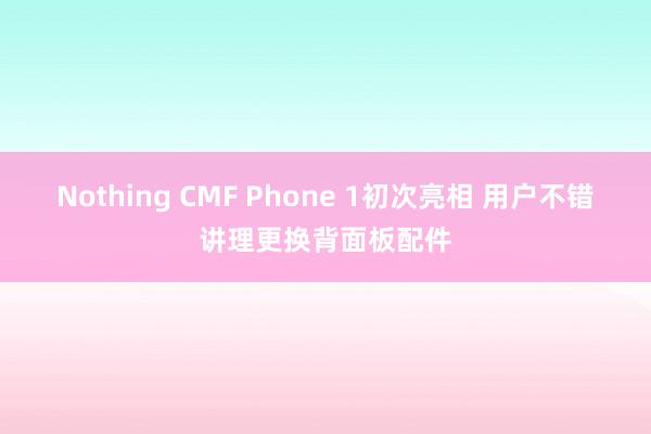 Nothing CMF Phone 1初次亮相 用户不错讲理更换背面板配件