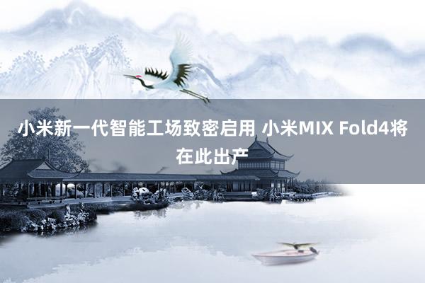 小米新一代智能工场致密启用 小米MIX Fold4将在此出产