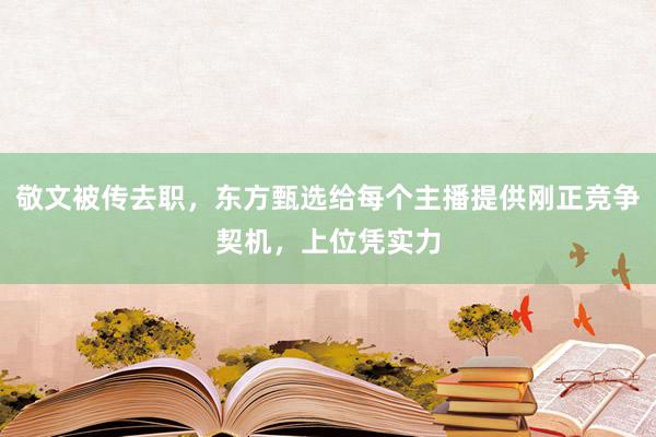 敬文被传去职，东方甄选给每个主播提供刚正竞争契机，上位凭实力