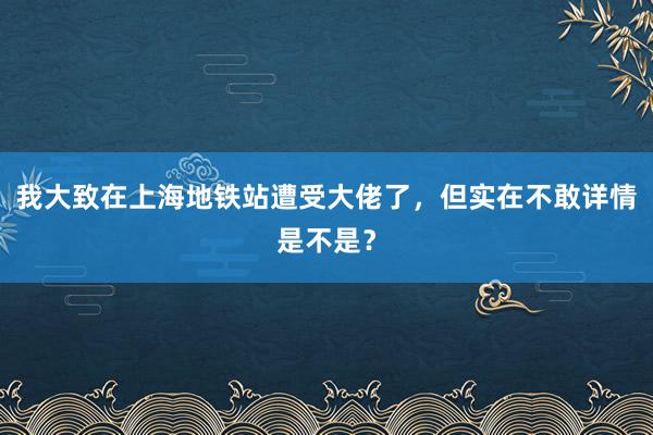 我大致在上海地铁站遭受大佬了，但实在不敢详情是不是？