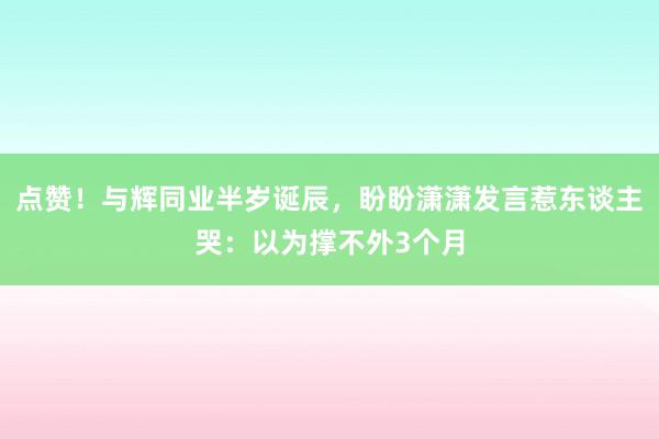 点赞！与辉同业半岁诞辰，盼盼潇潇发言惹东谈主哭：以为撑不外3个月