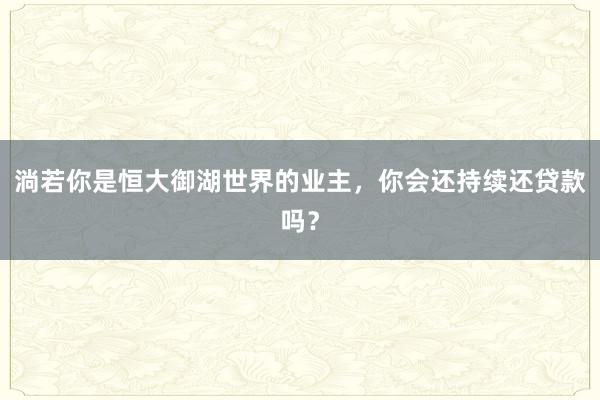 淌若你是恒大御湖世界的业主，你会还持续还贷款吗？