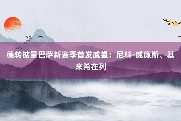 德转掂量巴萨新赛季首发威望：尼科-威廉斯、基米希在列