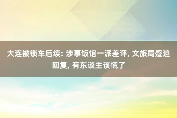 大连被锁车后续: 涉事饭馆一派差评, 文旅局蹙迫回复, 有东谈主该慌了