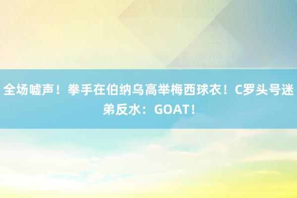 全场嘘声！拳手在伯纳乌高举梅西球衣！C罗头号迷弟反水：GOAT！