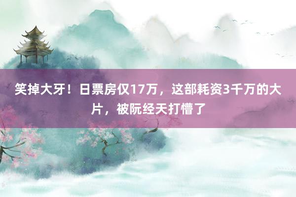 笑掉大牙！日票房仅17万，这部耗资3千万的大片，被阮经天打懵了