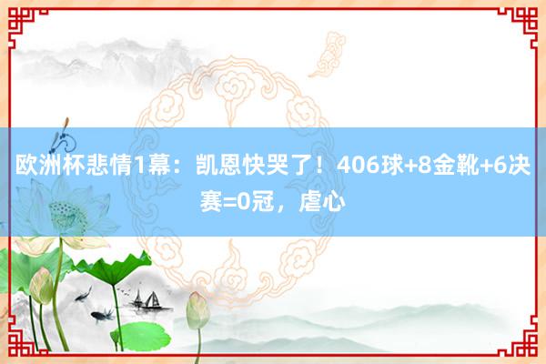 欧洲杯悲情1幕：凯恩快哭了！406球+8金靴+6决赛=0冠，虐心