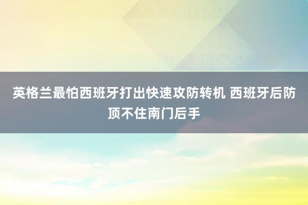 英格兰最怕西班牙打出快速攻防转机 西班牙后防顶不住南门后手