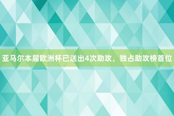 亚马尔本届欧洲杯已送出4次助攻，独占助攻榜首位