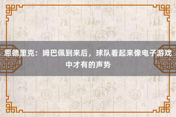 恩德里克：姆巴佩到来后，球队看起来像电子游戏中才有的声势