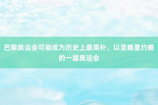 巴黎奥运会可能成为历史上最简朴、以至略显约略的一届奥运会