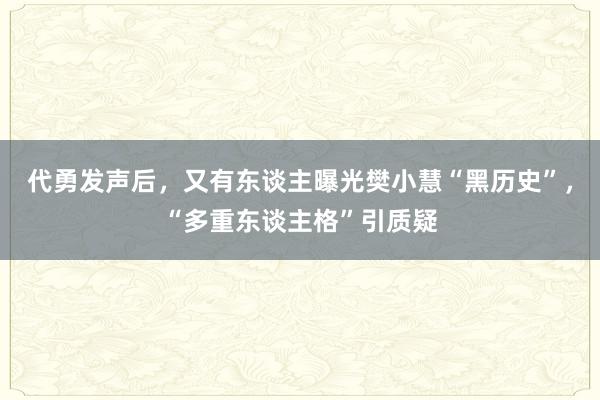 代勇发声后，又有东谈主曝光樊小慧“黑历史”，“多重东谈主格”引质疑