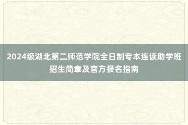 2024级湖北第二师范学院全日制专本连读助学班招生简章及官方报名指南