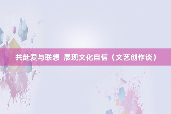 共赴爱与联想  展现文化自信（文艺创作谈）