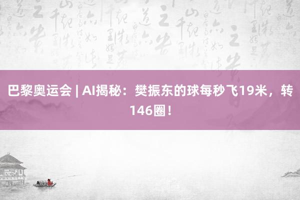 巴黎奥运会 | AI揭秘：樊振东的球每秒飞19米，转146圈！