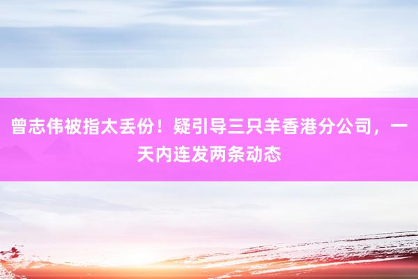 曾志伟被指太丢份！疑引导三只羊香港分公司，一天内连发两条动态