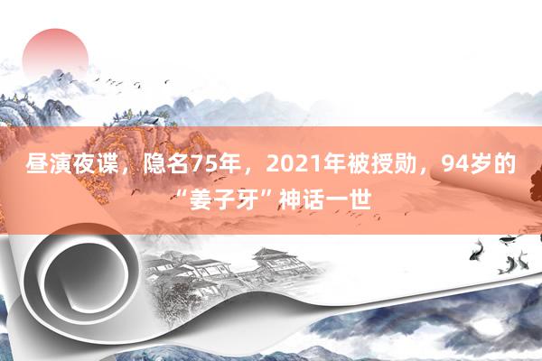 昼演夜谍，隐名75年，2021年被授勋，94岁的“姜子牙”神话一世