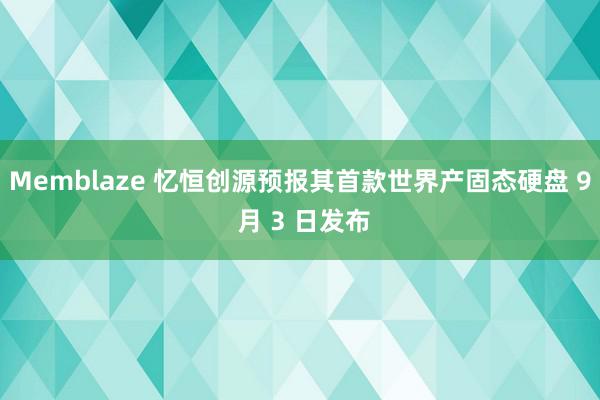 Memblaze 忆恒创源预报其首款世界产固态硬盘 9 月 3 日发布