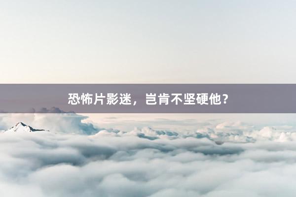 恐怖片影迷，岂肯不坚硬他？