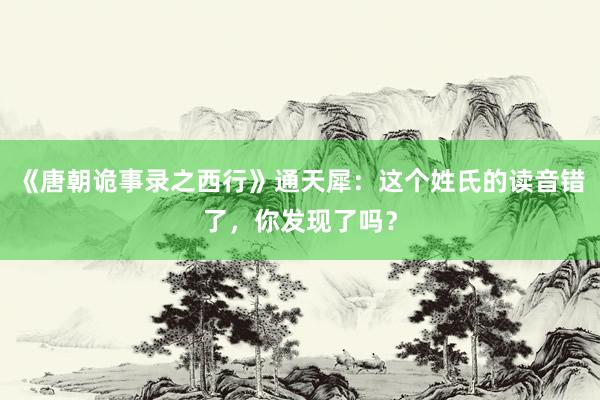 《唐朝诡事录之西行》通天犀：这个姓氏的读音错了，你发现了吗？