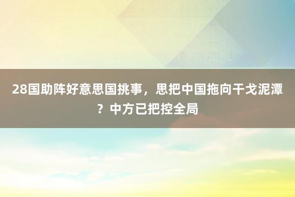 28国助阵好意思国挑事，思把中国拖向干戈泥潭？中方已把控全局