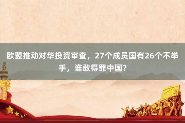 欧盟推动对华投资审查，27个成员国有26个不举手，谁敢得罪中国？