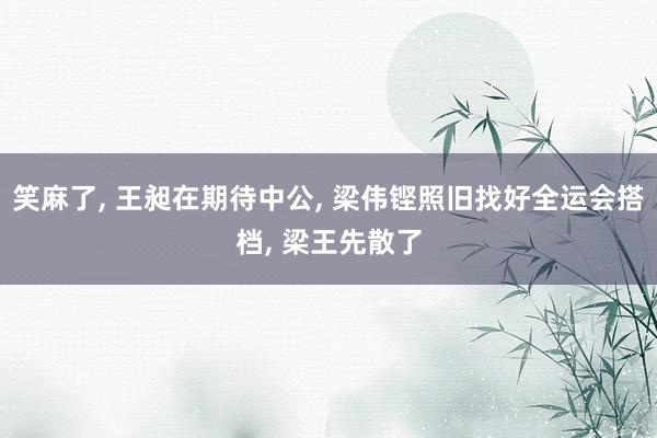 笑麻了, 王昶在期待中公, 梁伟铿照旧找好全运会搭档, 梁王先散了