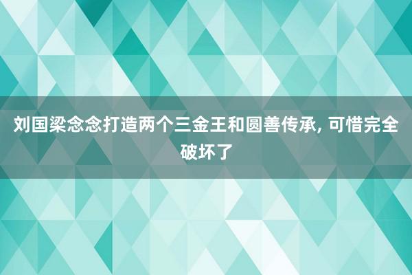 刘国梁念念打造两个三金王和圆善传承, 可惜完全破坏了