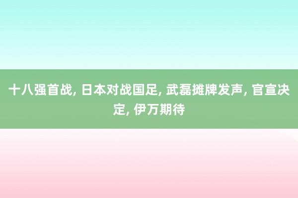 十八强首战, 日本对战国足, 武磊摊牌发声, 官宣决定, 伊万期待