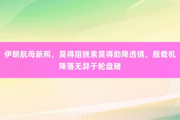 伊朗航母新照，莫得阻挠索莫得助降透镜，舰载机降落无异于轮盘赌