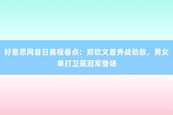 好意思网首日赛程看点：郑钦文首秀战劲敌，男女单打卫冕冠军登场