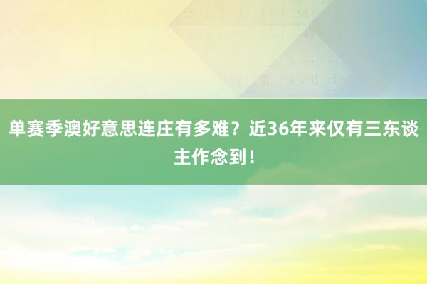 单赛季澳好意思连庄有多难？近36年来仅有三东谈主作念到！