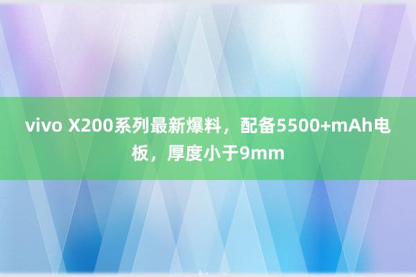 vivo X200系列最新爆料，配备5500+mAh电板，厚度小于9mm