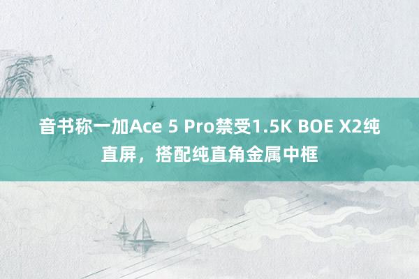 音书称一加Ace 5 Pro禁受1.5K BOE X2纯直屏，搭配纯直角金属中框