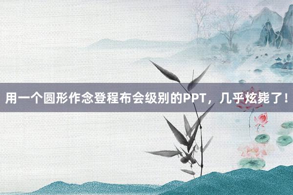 用一个圆形作念登程布会级别的PPT，几乎炫毙了！