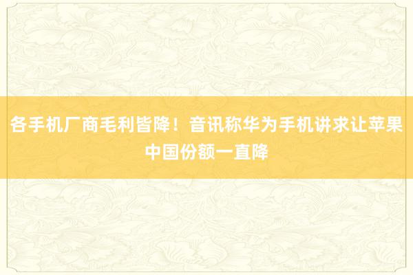 各手机厂商毛利皆降！音讯称华为手机讲求让苹果中国份额一直降