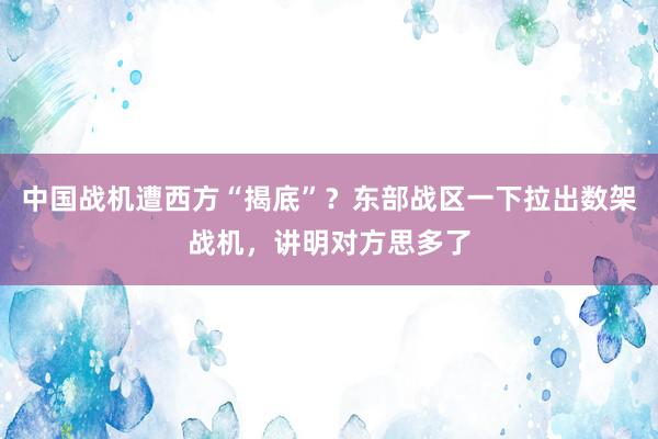 中国战机遭西方“揭底”？东部战区一下拉出数架战机，讲明对方思多了